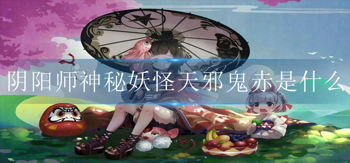 阴阳师神秘妖怪天邪鬼赤是什么