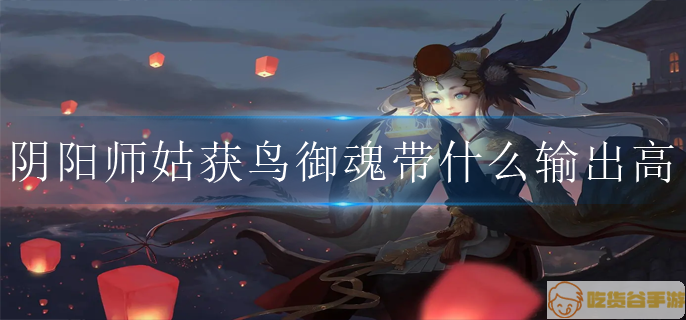 阴阳师姑获鸟御魂带什么输出高