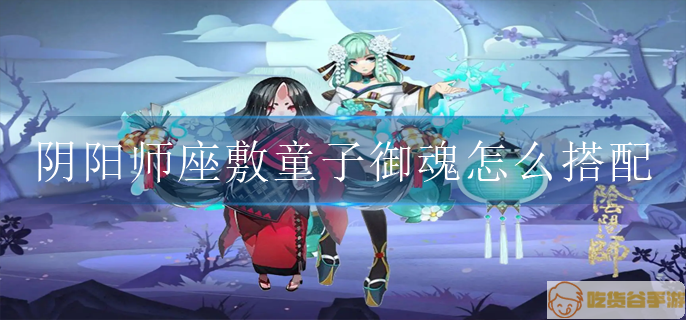 阴阳师座敷童子御魂怎么搭配