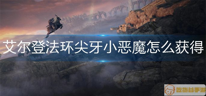 艾尔登法环尖牙小恶魔怎么获得-尖牙小恶魔骨灰获得方法