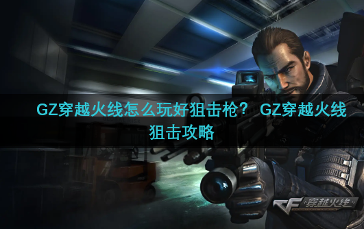 GZ穿越火线怎么玩好狙击枪？ GZ穿越火线狙击攻略