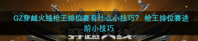 GZ穿越火线枪王排位赛有什么小技巧？ 枪王排位赛进阶小技巧