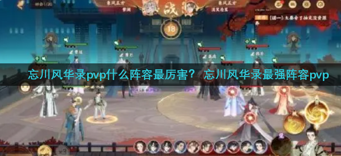 忘川风华录pvp什么阵容最厉害？ 忘川风华录最强阵容pvp