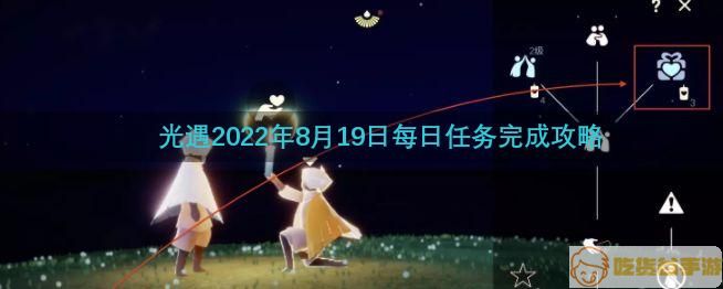 光遇8.19任务怎么做？2022年8月19日每日任务完成攻略[多图]图片1